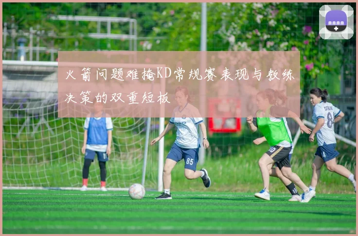 火箭问题难掩KD常规赛表现与教练决策的双重短板