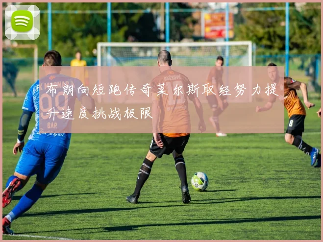 布朗向短跑传奇莱尔斯取经努力提升速度挑战极限