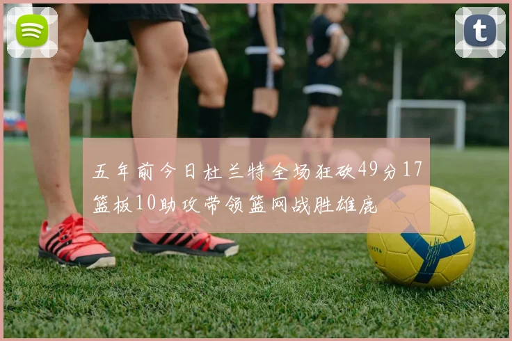 五年前今日杜兰特全场狂砍49分17篮板10助攻带领篮网战胜雄鹿