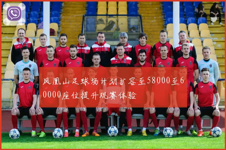 凤凰山足球场计划扩容至58000至60000座位提升观赛体验