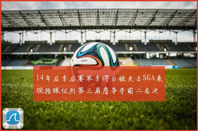 14年后季后赛单季得分被夹击SGA表现抢眼位列第三眉詹争夺前二名次