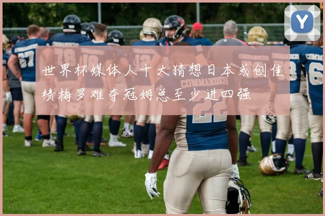 世界杯媒体人十大猜想日本或创佳绩梅罗难夺冠姆总至少进四强