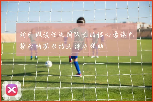 姆巴佩谈任法国队长的信心感谢巴黎和纳赛尔的支持与帮助