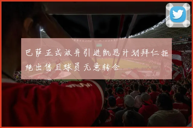 巴萨正式放弃引进凯恩计划拜仁拒绝出售且球员无意转会