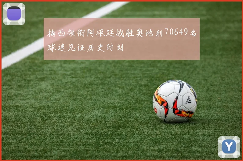 梅西领衔阿根廷战胜奥地利70649名球迷见证历史时刻