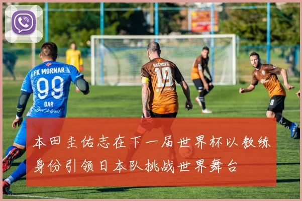 本田圭佑志在下一届世界杯以教练身份引领日本队挑战世界舞台