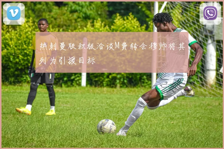 热刺曼联积极洽谈M费转会穆帅将其列为引援目标